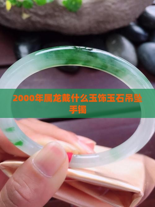 2000年属龙戴什么玉饰玉石吊坠手镯