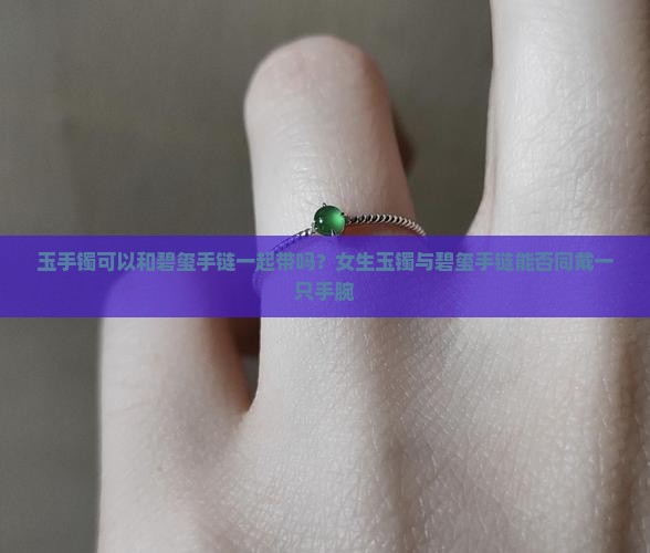 玉手镯可以和碧玺手链一起带吗？女生玉镯与碧玺手链能否同戴一只手腕