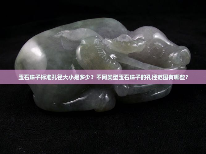 玉石珠子标准孔径大小是多少？不同类型玉石珠子的孔径范围有哪些？