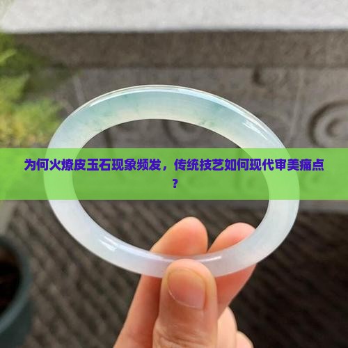 为何火燎皮玉石现象频发，传统技艺如何现代审美痛点？