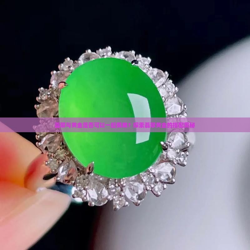 翡翠与黄金是否可以一起佩戴？探索翡翠黄金的搭配奥秘