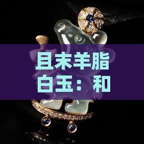 且末羊脂白玉：和田玉之极品