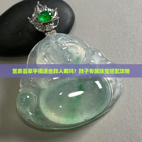 宽条翡翠手镯适合胖人戴吗？胖子专属珠宝搭配攻略