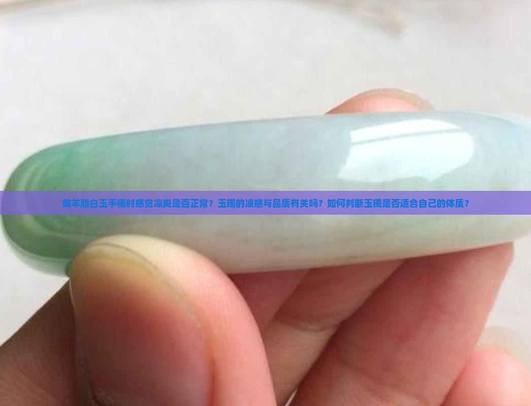 戴羊脂白玉手镯时感觉凉爽是否正常？玉镯的凉感与品质有关吗？如何判断玉镯是否适合自己的体质？