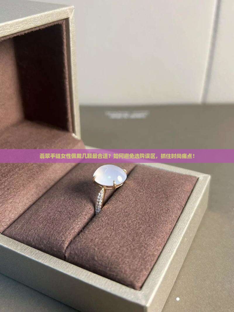 翡翠手链女性佩戴几颗最合适？如何避免选购误区，抓住时尚痛点！