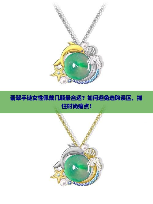 翡翠手链女性佩戴几颗最合适？如何避免选购误区，抓住时尚痛点！