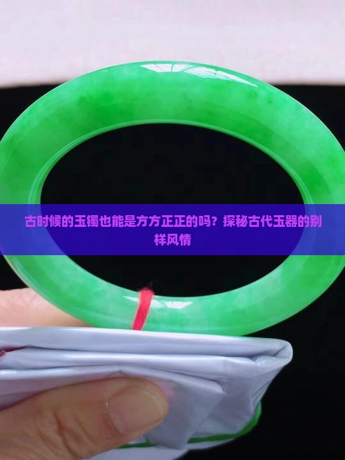 古时候的玉镯也能是方方正正的吗？探秘古代玉器的别样风情