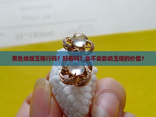 黑色线缠玉镯行吗？好看吗？会不会影响玉镯的价值？