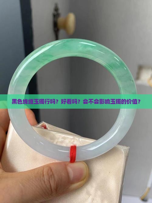 黑色线缠玉镯行吗？好看吗？会不会影响玉镯的价值？