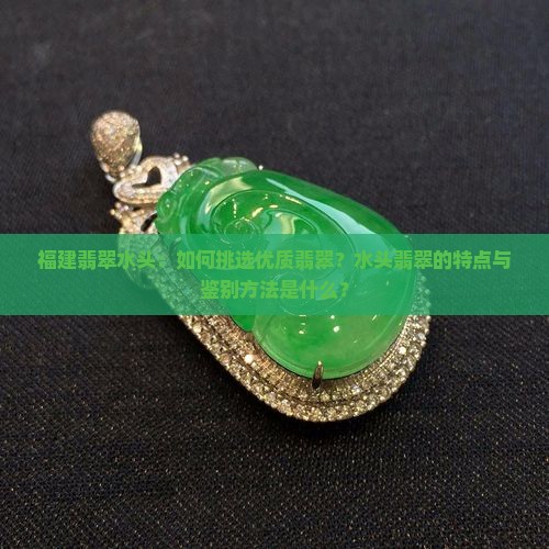 福建翡翠水头：如何挑选优质翡翠？水头翡翠的特点与鉴别方法是什么？