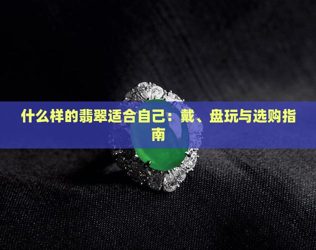 什么样的翡翠适合自己：戴、盘玩与选购指南
