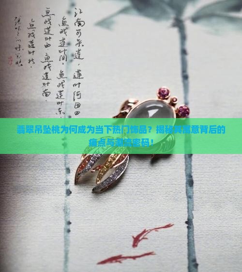 翡翠吊坠桃为何成为当下热门饰品？揭秘其寓意背后的痛点与潮流密码！