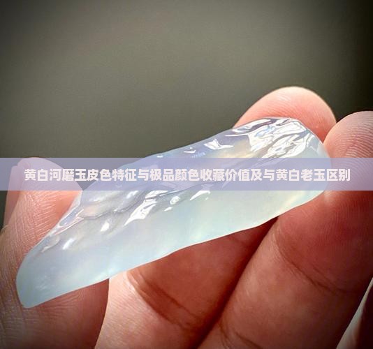 黄白河磨玉皮色特征与极品颜色收藏价值及与黄白老玉区别