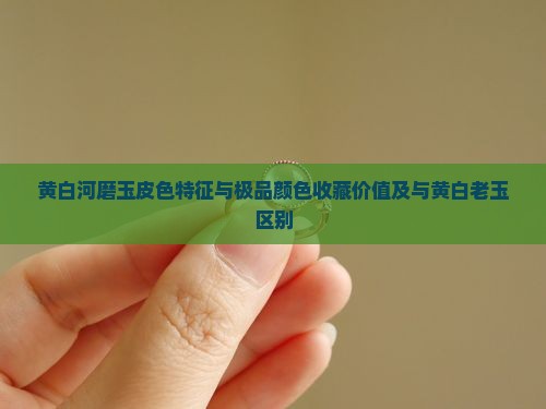 黄白河磨玉皮色特征与极品颜色收藏价值及与黄白老玉区别