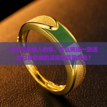 作为职场新人的我，怎么挑选一款适合日常佩戴的淡绿色翡翠吊坠？