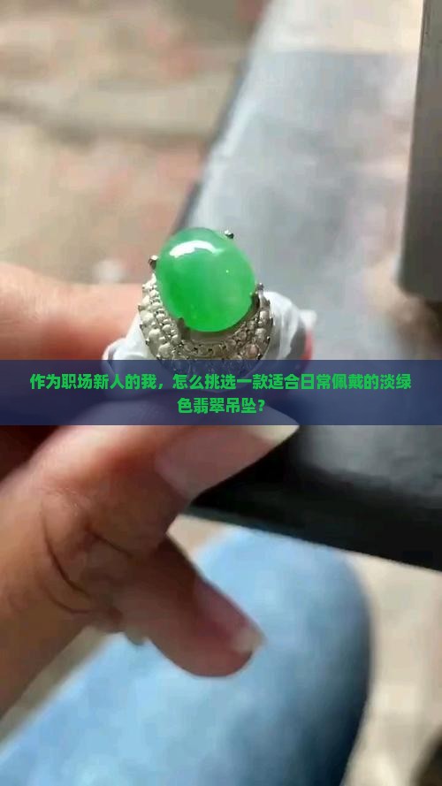 作为职场新人的我，怎么挑选一款适合日常佩戴的淡绿色翡翠吊坠？