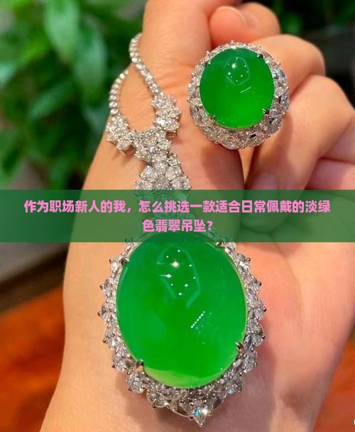 作为职场新人的我，怎么挑选一款适合日常佩戴的淡绿色翡翠吊坠？