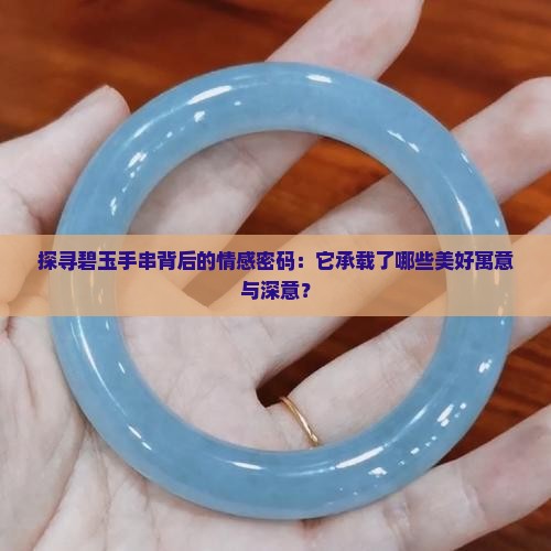 探寻碧玉手串背后的情感密码：它承载了哪些美好寓意与深意？