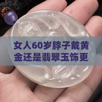 女人60岁脖子戴黄金还是翡翠玉饰更好？