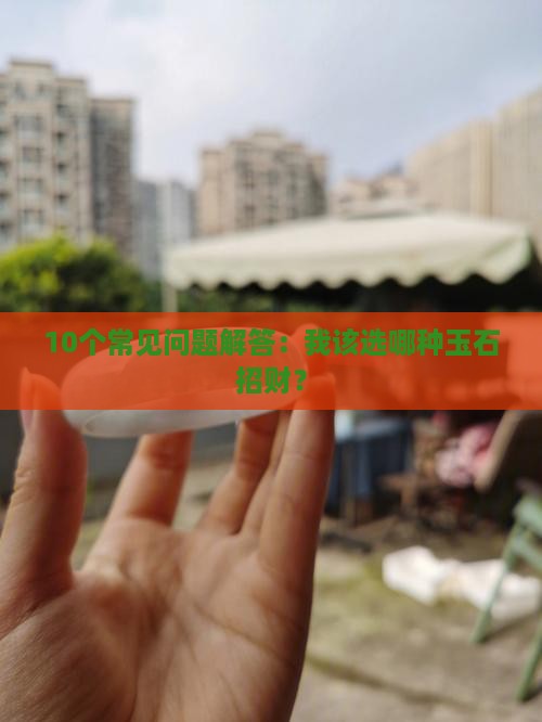 10个常见问题解答：我该选哪种玉石招财？