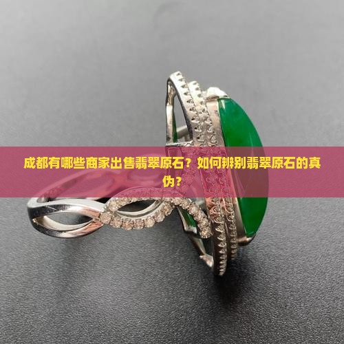 成都有哪些商家出售翡翠原石？如何辨别翡翠原石的真伪？