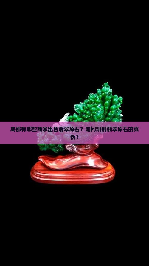 成都有哪些商家出售翡翠原石？如何辨别翡翠原石的真伪？