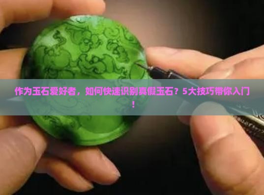 作为玉石爱好者，如何快速识别真假玉石？5大技巧带你入门！