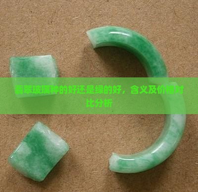 翡翠玻璃种的好还是绿的好，含义及价格对比分析