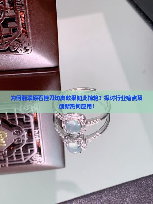 为何翡翠原石锉刀切皮效果如此惊艳？探讨行业痛点及创新热词应用！
