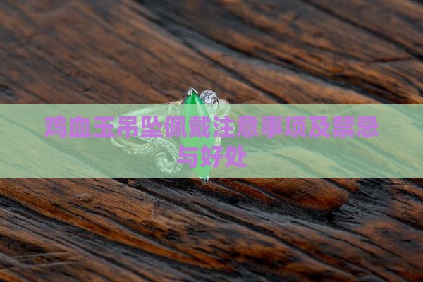 鸡血玉吊坠佩戴注意事项及禁忌与好处