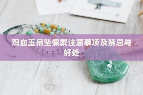 鸡血玉吊坠佩戴注意事项及禁忌与好处