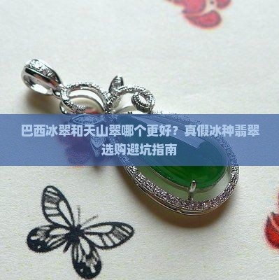 巴西冰翠和天山翠哪个更好？真假冰种翡翠选购避坑指南