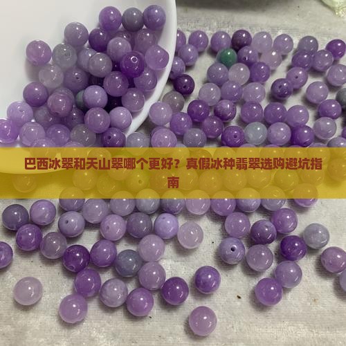 巴西冰翠和天山翠哪个更好？真假冰种翡翠选购避坑指南