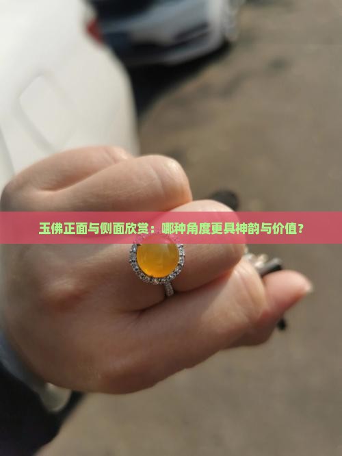 玉佛正面与侧面欣赏：哪种角度更具神韵与价值？