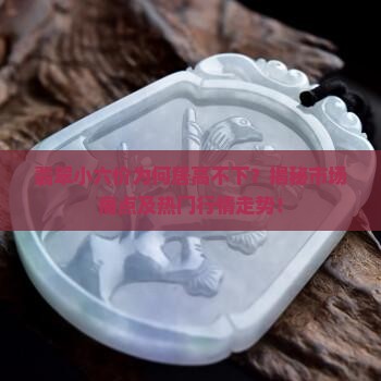 翡翠小六价为何居高不下？揭秘市场痛点及热门行情走势！