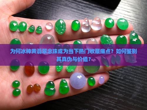 为何冰种黄翡翠念珠成为当下热门收藏痛点？如何鉴别其真伪与价值？