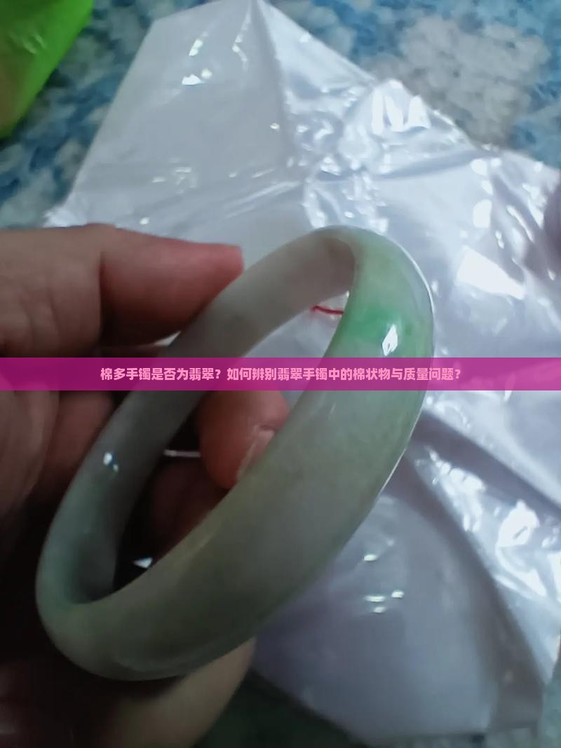 棉多手镯是否为翡翠？如何辨别翡翠手镯中的棉状物与质量问题？
