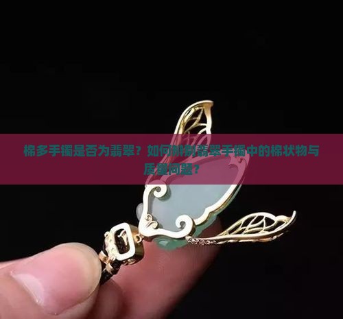 棉多手镯是否为翡翠？如何辨别翡翠手镯中的棉状物与质量问题？
