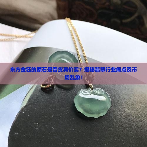 东方金钰的原石是否货真价实？揭秘翡翠行业痛点及市场乱象！