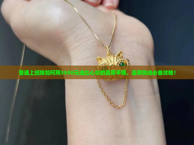 普通上班族如何用3500元选出心仪的翡翠手镯，翡翠挑选必备攻略！