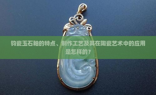 钧瓷玉石釉的特点、制作工艺及其在陶瓷艺术中的应用是怎样的？