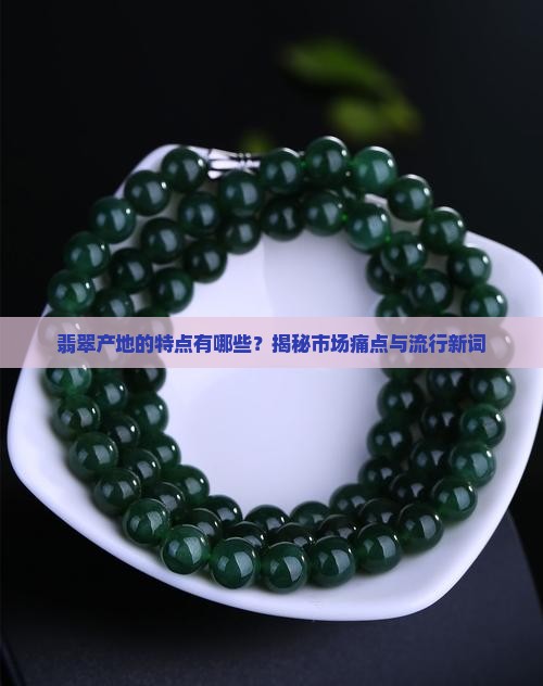 翡翠产地的特点有哪些？揭秘市场痛点与流行新词