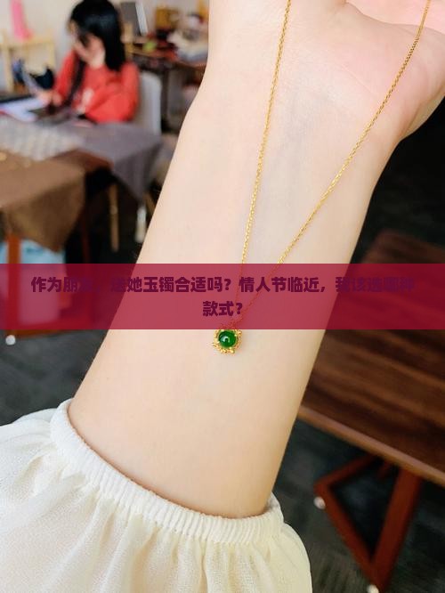 作为朋友，送她玉镯合适吗？情人节临近，我该选哪种款式？