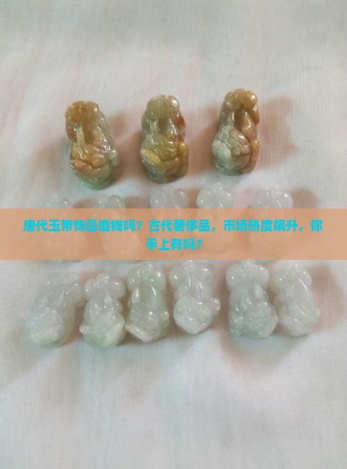 唐代玉带饰品值钱吗？古代奢侈品，市场热度飙升，你手上有吗？