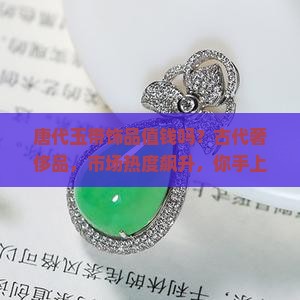 唐代玉带饰品值钱吗？古代奢侈品，市场热度飙升，你手上有吗？