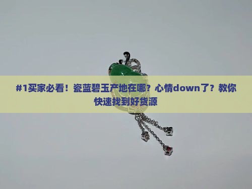#1买家必看！瓷蓝碧玉产地在哪？心情down了？教你快速找到好货源