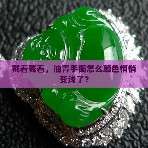戴着戴着，油青手镯怎么颜色悄悄变浅了？