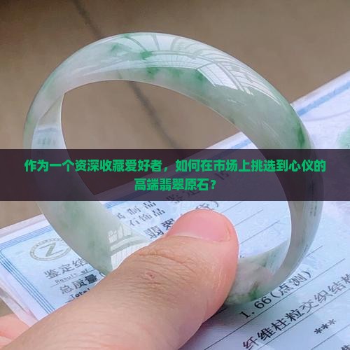 作为一个资深收藏爱好者，如何在市场上挑选到心仪的高端翡翠原石？