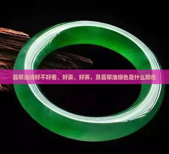翡翠油绿好不好看、好卖、好养，及翡翠油绿色是什么颜色