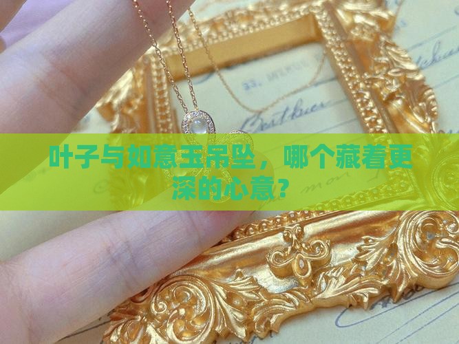 叶子与如意玉吊坠，哪个藏着更深的心意？